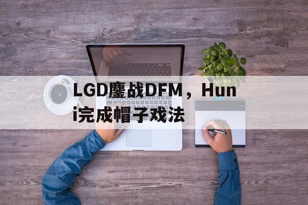 包含LGD鏖战DFM,Huni完成帽子戏法的词条 包含LGD鏖战DFM,Huni完成帽子戏法的词条