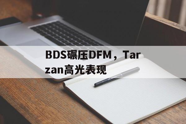 包含BDS碾压DFM,Tarzan高光表现的词条 包含BDS碾压DFM,Tarzan高光表现的词条